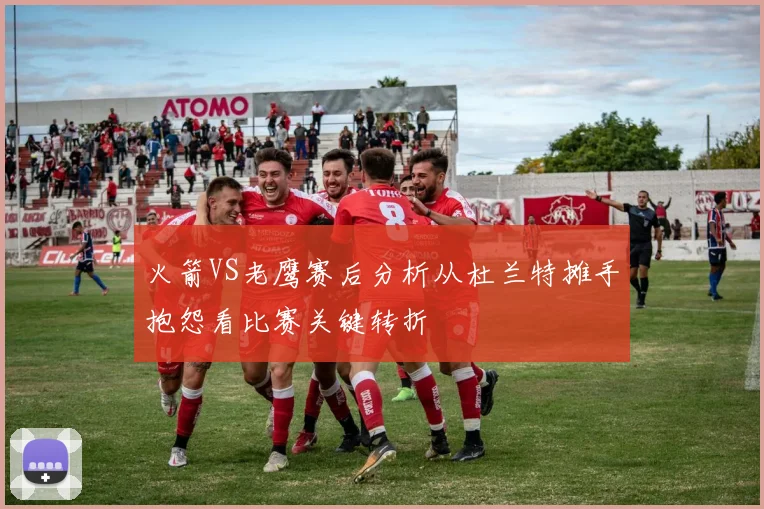 火箭VS老鹰赛后分析从杜兰特摊手抱怨看比赛关键转折