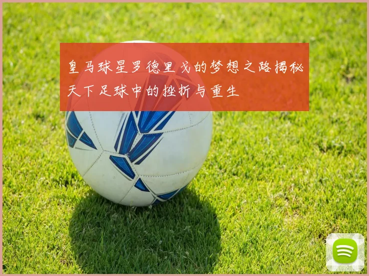 皇马球星罗德里戈的梦想之路揭秘天下足球中的挫折与重生