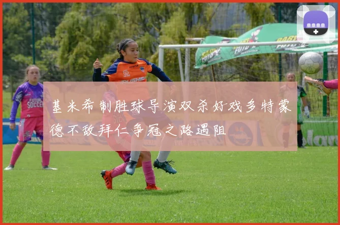 基米希制胜球导演双杀好戏多特蒙德不敌拜仁争冠之路遇阻