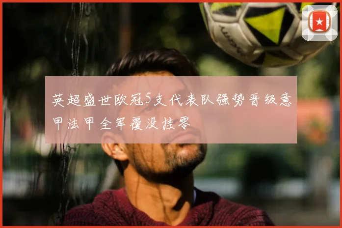 英超盛世欧冠5支代表队强势晋级意甲法甲全军覆没挂零