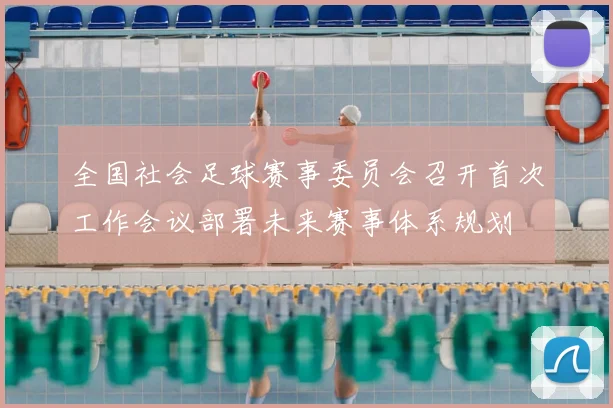 全国社会足球赛事委员会召开首次工作会议部署未来赛事体系规划
