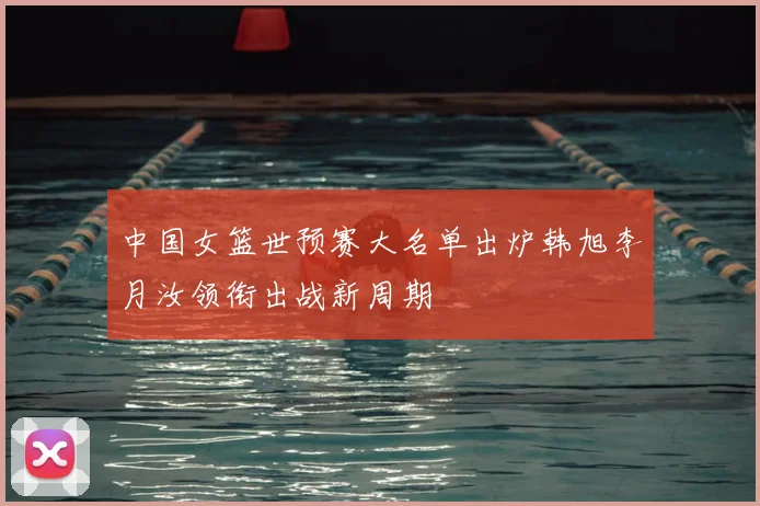 中国女篮世预赛大名单出炉韩旭李月汝领衔出战新周期