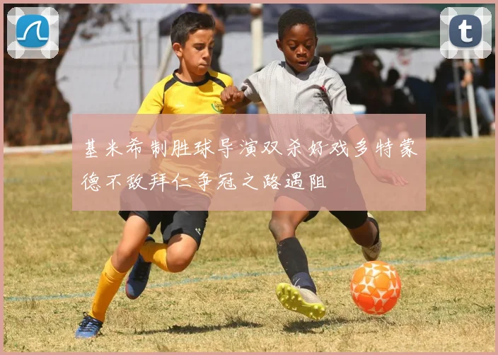 基米希制胜球导演双杀好戏多特蒙德不敌拜仁争冠之路遇阻