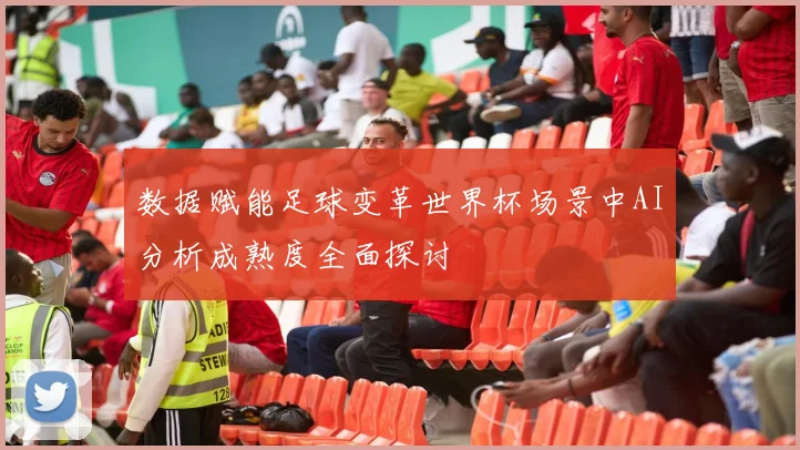 数据赋能足球变革世界杯场景中AI分析成熟度全面探讨