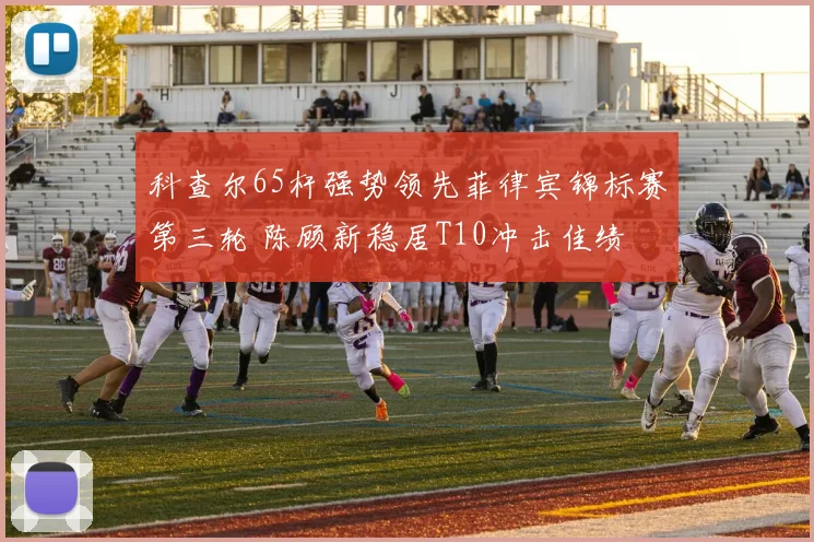 科查尔65杆强势领先菲律宾锦标赛第三轮 陈顾新稳居T10冲击佳绩