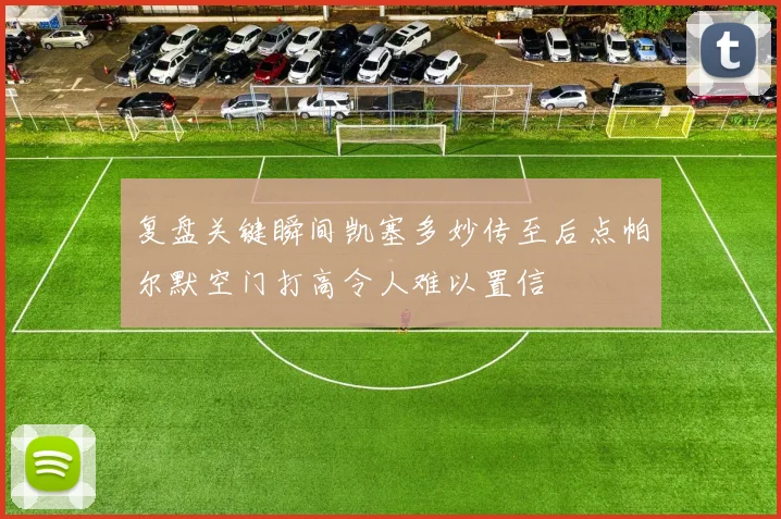 复盘关键瞬间凯塞多妙传至后点帕尔默空门打高令人难以置信