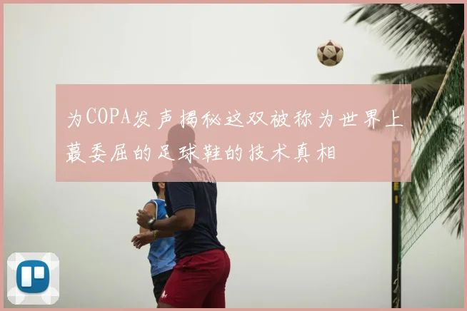 为COPA发声揭秘这双被称为世界上蕞委屈的足球鞋的技术真相