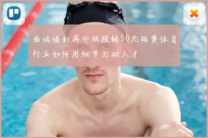 面试福利再升级报销50元路费体育行业如何用细节打动人才