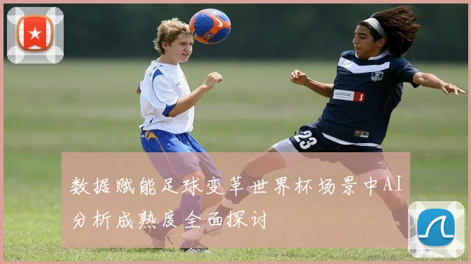 数据赋能足球变革世界杯场景中AI分析成熟度全面探讨