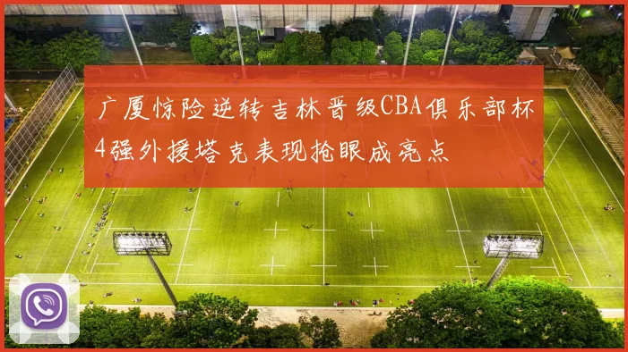 广厦惊险逆转吉林晋级CBA俱乐部杯4强外援塔克表现抢眼成亮点