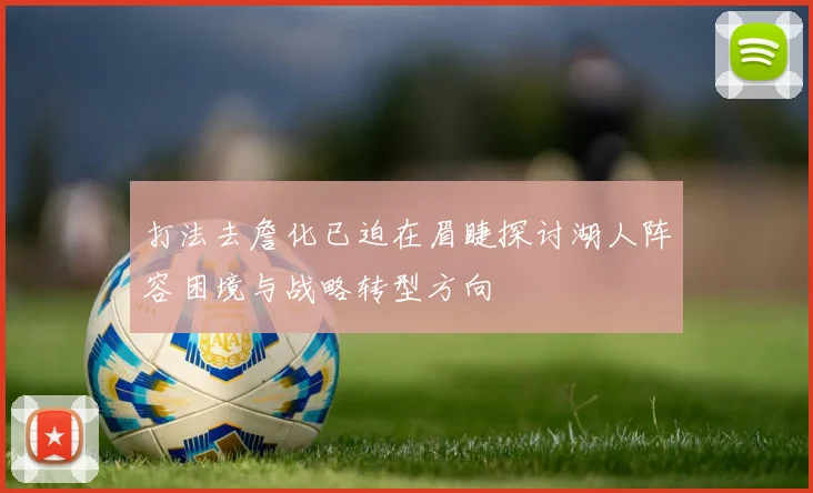 打法去詹化已迫在眉睫探讨湖人阵容困境与战略转型方向