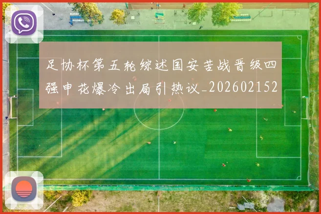 足协杯第五轮综述国安苦战晋级四强申花爆冷出局引热议_20260215204801
