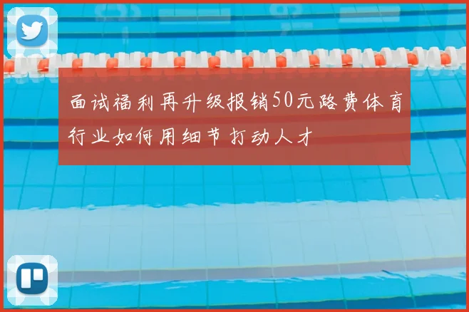 面试福利再升级报销50元路费体育行业如何用细节打动人才