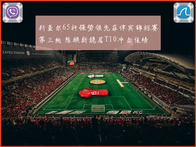 科查尔65杆强势领先菲律宾锦标赛第三轮 陈顾新稳居T10冲击佳绩