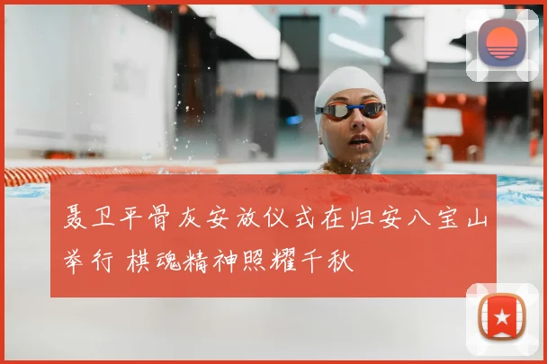 聂卫平骨灰安放仪式在归安八宝山举行 棋魂精神照耀千秋